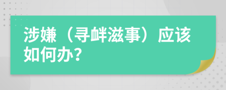 涉嫌（寻衅滋事）应该如何办？