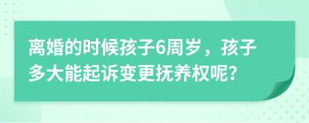 离婚的时候孩子6周岁，孩子多大能起诉变更抚养权呢？