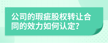 公司的瑕疵股权转让合同的效力如何认定？