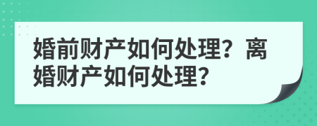 婚前财产如何处理？离婚财产如何处理？