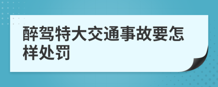 醉驾特大交通事故要怎样处罚