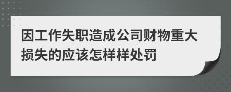 因工作失职造成公司财物重大损失的应该怎样样处罚