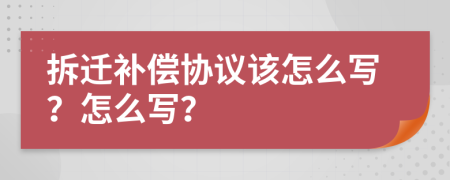 拆迁补偿协议该怎么写？怎么写？