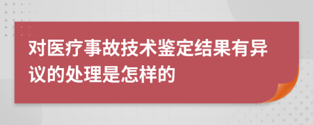 对医疗事故技术鉴定结果有异议的处理是怎样的