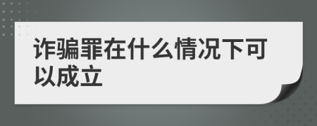 诈骗罪在什么情况下可以成立