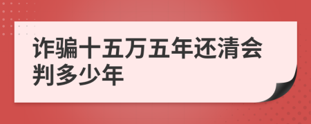 诈骗十五万五年还清会判多少年
