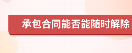 承包合同能否能随时解除