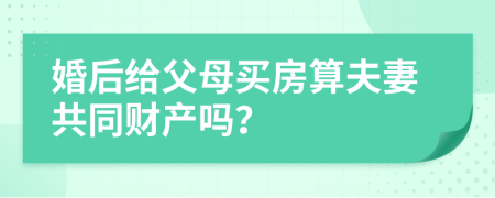 婚后给父母买房算夫妻共同财产吗？