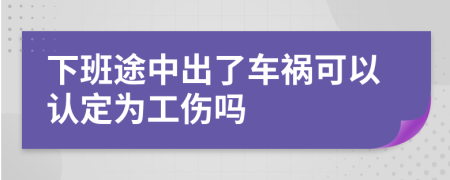 下班途中出了车祸可以认定为工伤吗