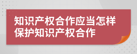 知识产权合作应当怎样保护知识产权合作