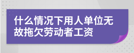 什么情况下用人单位无故拖欠劳动者工资