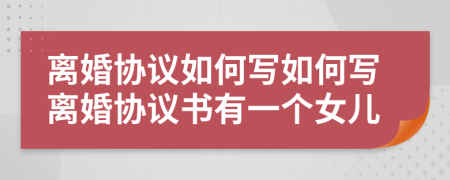 离婚协议如何写如何写离婚协议书有一个女儿