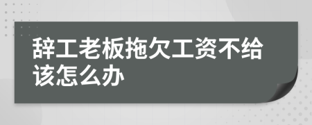 辞工老板拖欠工资不给该怎么办