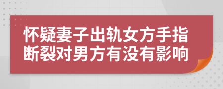 怀疑妻子出轨女方手指断裂对男方有没有影响