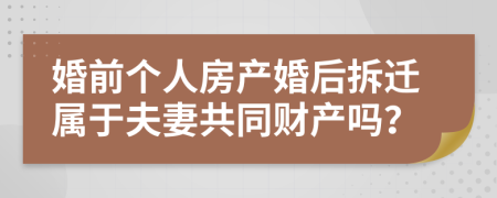 婚前个人房产婚后拆迁属于夫妻共同财产吗？