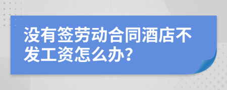 没有签劳动合同酒店不发工资怎么办？