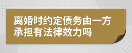 离婚时约定债务由一方承担有法律效力吗
