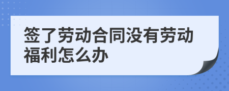 签了劳动合同没有劳动福利怎么办