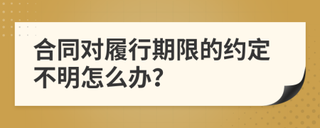 合同对履行期限的约定不明怎么办？