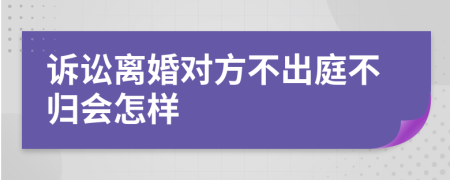 诉讼离婚对方不出庭不归会怎样