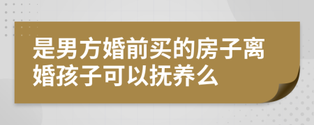 是男方婚前买的房子离婚孩子可以抚养么