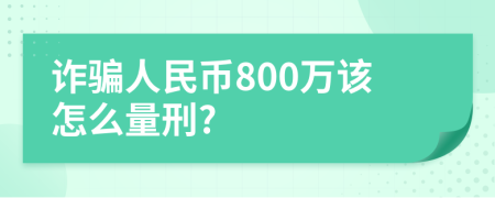 诈骗人民币800万该怎么量刑?