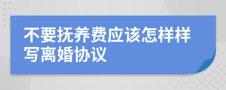 不要抚养费应该怎样样写离婚协议