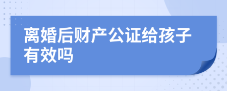 离婚后财产公证给孩子有效吗