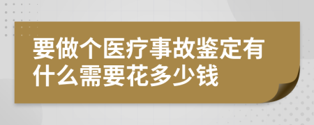 要做个医疗事故鉴定有什么需要花多少钱