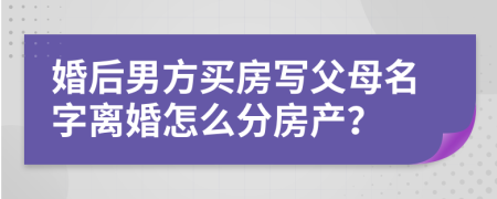 婚后男方买房写父母名字离婚怎么分房产？