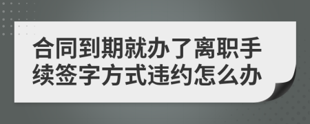 合同到期就办了离职手续签字方式违约怎么办