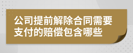 公司提前解除合同需要支付的赔偿包含哪些