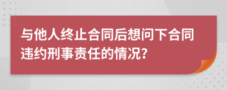 与他人终止合同后想问下合同违约刑事责任的情况？