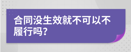 合同没生效就不可以不履行吗？