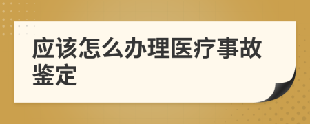 应该怎么办理医疗事故鉴定