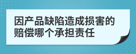 因产品缺陷造成损害的赔偿哪个承担责任