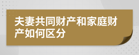 夫妻共同财产和家庭财产如何区分