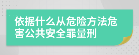 依据什么从危险方法危害公共安全罪量刑