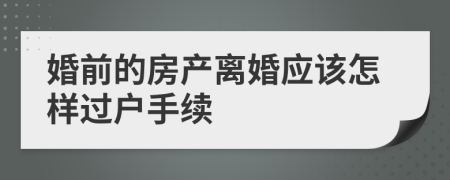 婚前的房产离婚应该怎样过户手续