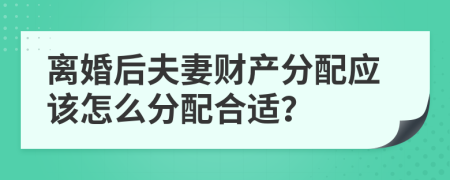 离婚后夫妻财产分配应该怎么分配合适？