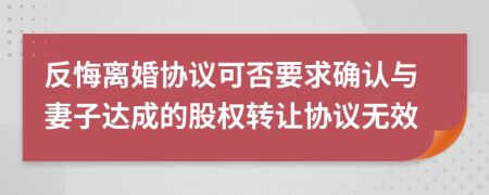 反悔离婚协议可否要求确认与妻子达成的股权转让协议无效