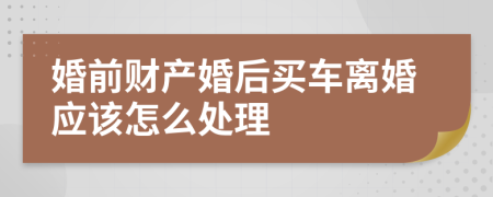 婚前财产婚后买车离婚应该怎么处理