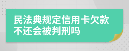 民法典规定信用卡欠款不还会被判刑吗