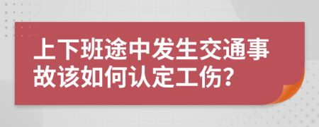 上下班途中发生交通事故该如何认定工伤？