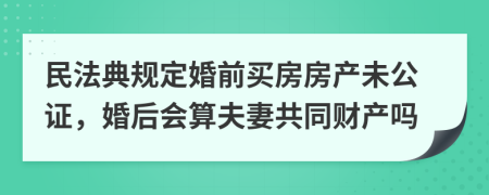 民法典规定婚前买房房产未公证，婚后会算夫妻共同财产吗