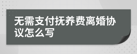 无需支付抚养费离婚协议怎么写