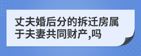 丈夫婚后分的拆迁房属于夫妻共同财产,吗