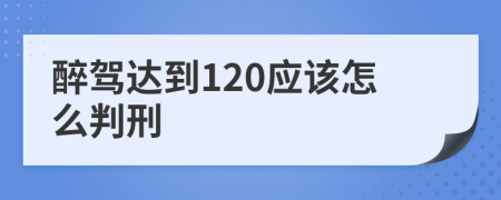 醉驾达到120应该怎么判刑