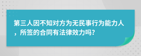 第三人因不知对方为无民事行为能力人，所签的合同有法律效力吗？