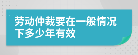 劳动仲裁要在一般情况下多少年有效